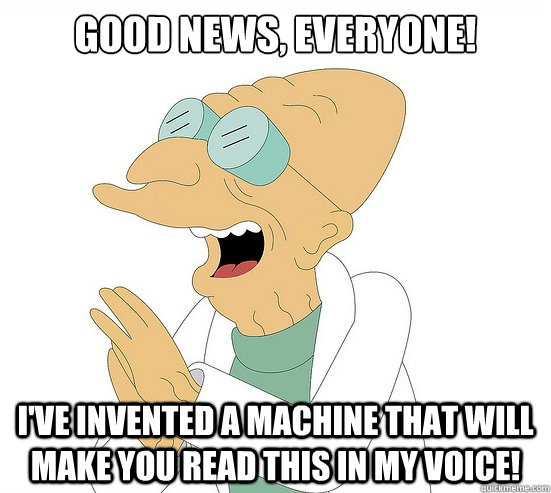 Good News, EVeryone! I've invented a machine that will make you read this in my voice!  Futurama Farnsworth