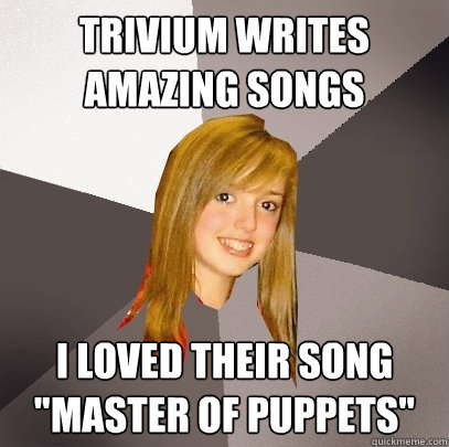 Trivium writes amazing songs I loved their song 