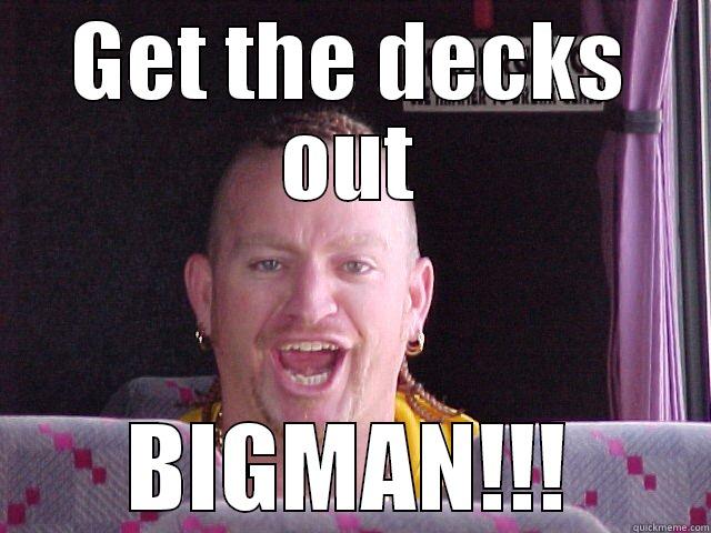 GET THE DECKS OUT BIGMAN!!! Misc