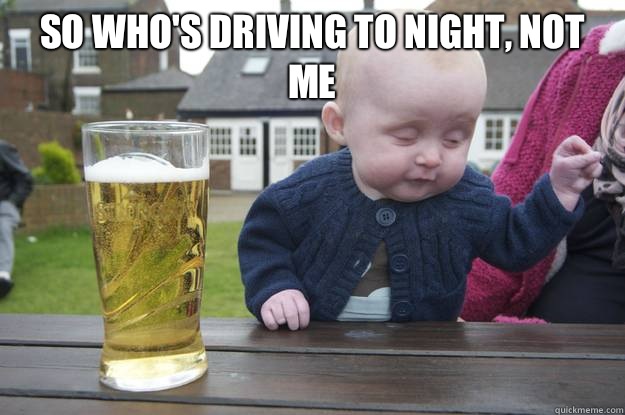 So who's driving to night, not me    drunk baby