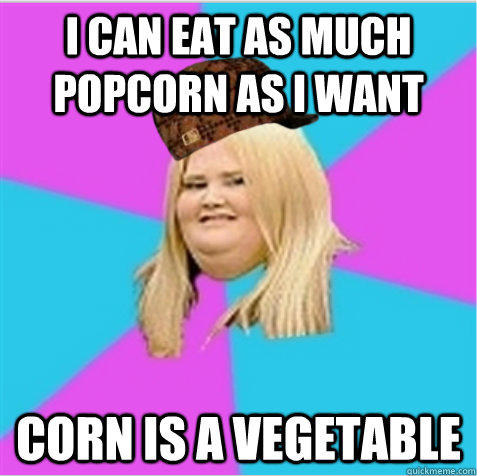 I can eat as much popcorn as i want corn is a vegetable  scumbag fat girl