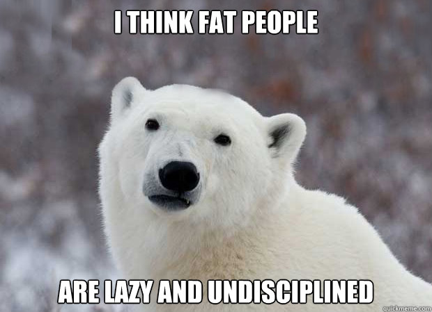 I think fat people are lazy and undisciplined  Popular Opinion Polar Bear