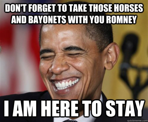 Don't forget to take those horses and bayonets with you Romney I am here to stay  Scumbag Obama