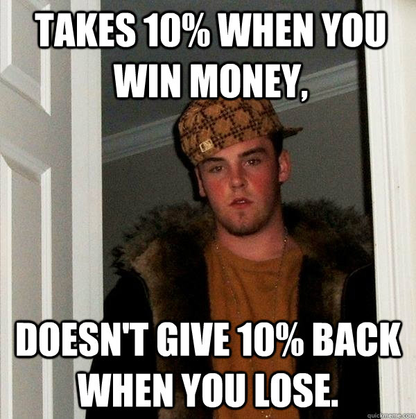 Takes 10% when you win money, Doesn't give 10% back when you lose.  Scumbag Steve