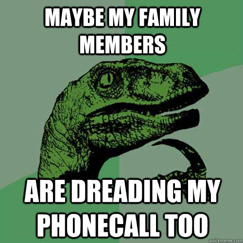 MAybe my family members are dreading my phonecall too  Philosoraptor