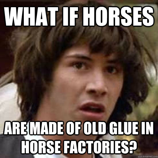 What if horses are made of old glue in horse factories? - What if horses are made of old glue in horse factories?  conspiracy keanu