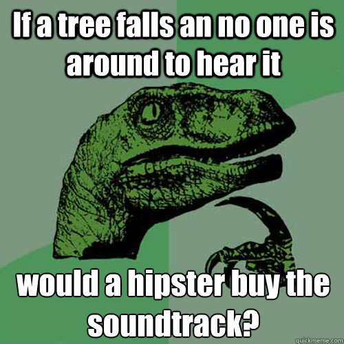 If a tree falls an no one is around to hear it would a hipster buy the soundtrack?  Philosoraptor