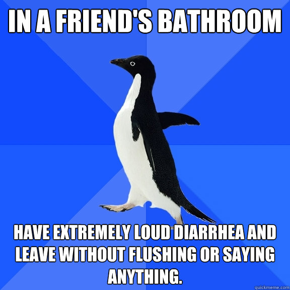 in a friend's bathroom Have extremely loud diarrhea and leave without flushing or saying anything.  Socially Awkward Penguin