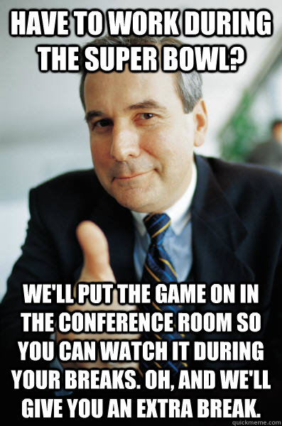 have to work during the super bowl? we'll put the game on in the conference room so you can watch it during your breaks. Oh, and we'll give you an extra break. - have to work during the super bowl? we'll put the game on in the conference room so you can watch it during your breaks. Oh, and we'll give you an extra break.  Good Guy Boss