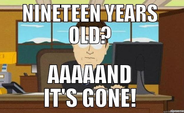 NINETEEN YEARS OLD? AAAAAND IT'S GONE! aaaand its gone