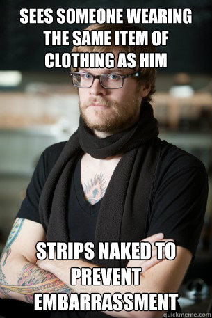 Sees someone wearing the same item of clothing as him Strips naked to prevent embarrassment  Hipster Barista