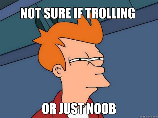 Not sure if Trolling Or just noob  Futurama Fry