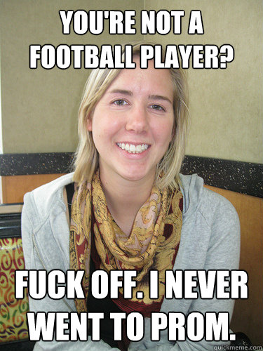 You're not a football player? FUCK OFF. I NEVER WENT TO PROM.  ALYSSA BEREZNAK