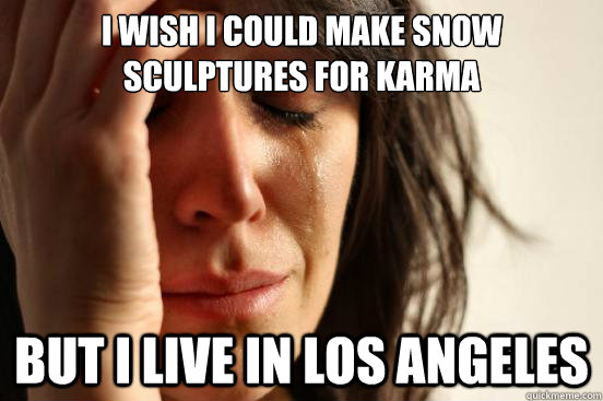 I wish I could make snow sculptures for karma But I live in Los Angeles  First World Problems