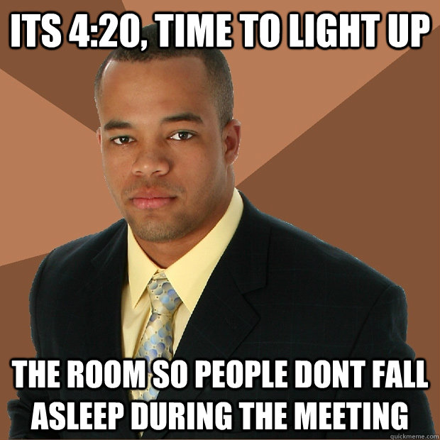 its 4:20, time to light up the room so people dont fall asleep during the meeting  Successful Black Man