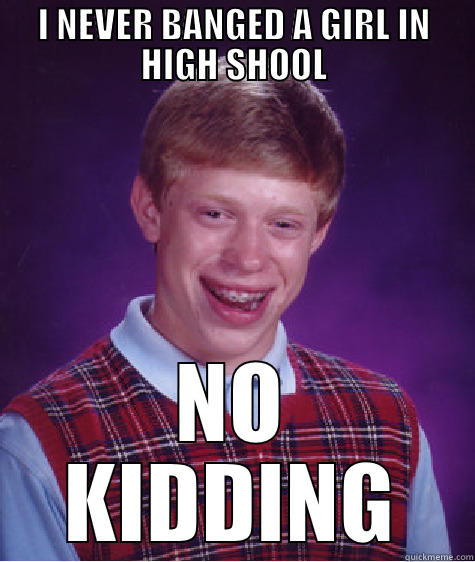 I NEVER BANGED A GIRL IN HIGH SHOOL NO KIDDING Bad Luck Brian