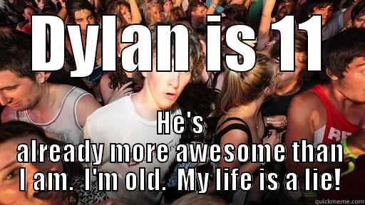 I'm too old. - DYLAN IS 11 HE'S ALREADY MORE AWESOME THAN I AM.  I'M OLD.  MY LIFE IS A LIE! Sudden Clarity Clarence