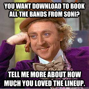 you want download to book all the bands from soni? tell me more about how much you loved the lineup.  Condescending Wonka