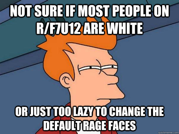 Not sure if most people on r/f7u12 are white  Or just too lazy to change the default rage faces - Not sure if most people on r/f7u12 are white  Or just too lazy to change the default rage faces  Futurama Fry