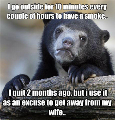 I go outside for 10 minutes every couple of hours to have a smoke..  I quit 2 months ago, but i use it as an excuse to get away from my wife.. - I go outside for 10 minutes every couple of hours to have a smoke..  I quit 2 months ago, but i use it as an excuse to get away from my wife..  Confession Bear