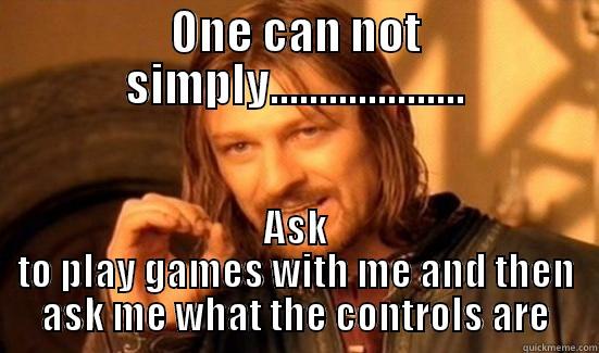 ONE CAN NOT SIMPLY.................... ASK TO PLAY GAMES WITH ME AND THEN ASK ME WHAT THE CONTROLS ARE Boromir