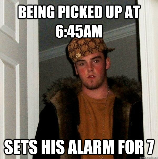 being picked up at 6:45am sets his alarm for 7 - being picked up at 6:45am sets his alarm for 7  Scumbag Steve