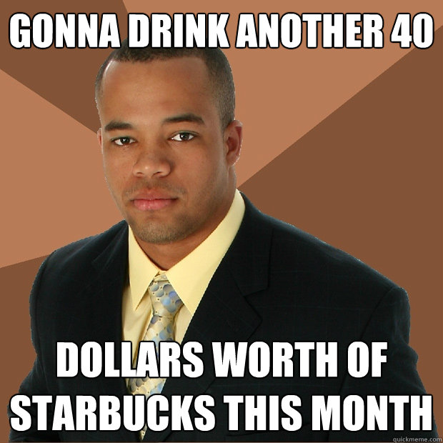 Gonna drink another 40 dollars worth of starbucks this month  Successful Black Man