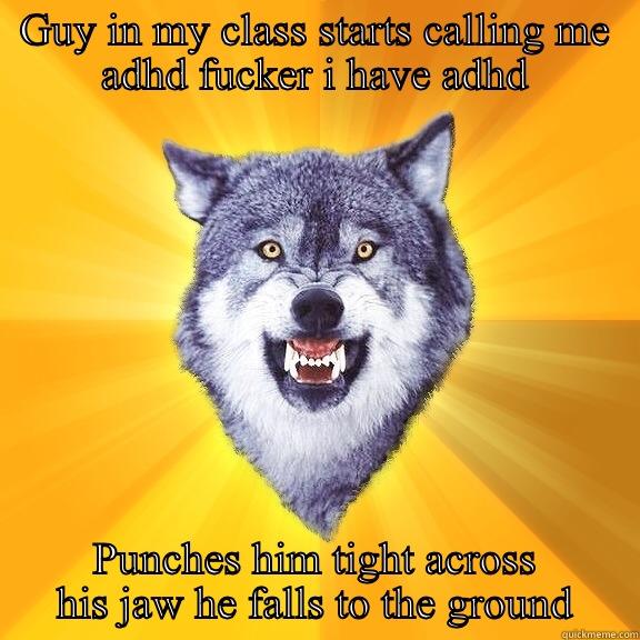 GUY IN MY CLASS STARTS CALLING ME ADHD FUCKER I HAVE ADHD PUNCHES HIM TIGHT ACROSS HIS JAW HE FALLS TO THE GROUND Courage Wolf