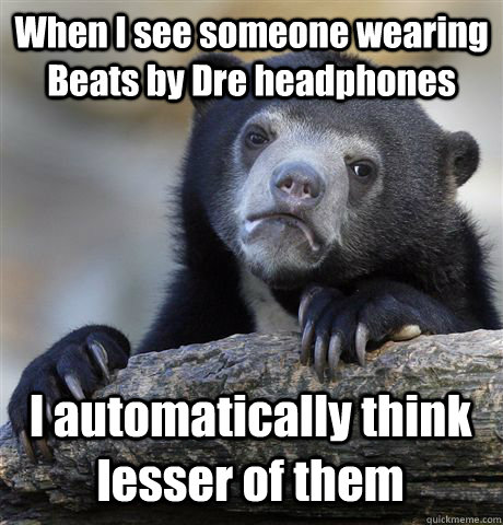 When I see someone wearing Beats by Dre headphones I automatically think lesser of them  Confession Bear