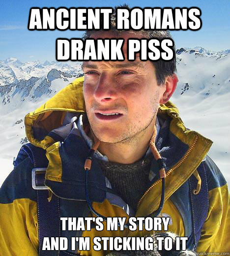 ancient romans drank piss that's my story
and i'm sticking to it - ancient romans drank piss that's my story
and i'm sticking to it  Bear Grylls