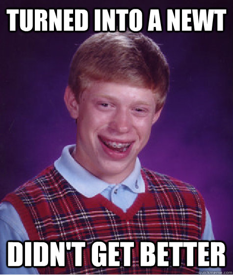 Turned into a newt Didn't get better  Bad Luck Brian