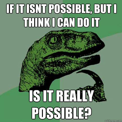 if it isnt possible, but i think i can do it is it really possible?   Philosoraptor