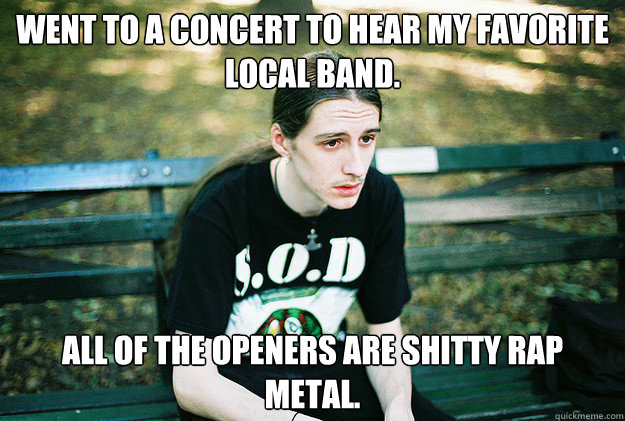 Went to a concert to hear my Favorite Local band. All of the Openers are Shitty Rap Metal.  First World Metal Problems