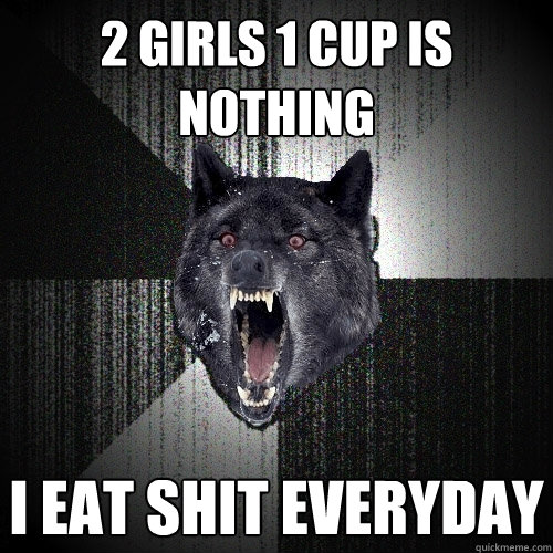 2 Girls 1 cup is nothing i eat shit everyday  Insanity Wolf