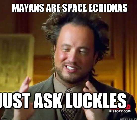 Mayans are space echidnas just ask luckles  Alien guy from history channel