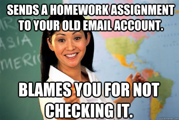 Sends a homework assignment to your old email account. Blames you for not checking it.  Unhelpful High School Teacher