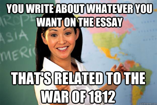 you write about whatever you want on the essay that's related to the war of 1812 - you write about whatever you want on the essay that's related to the war of 1812  Unhelpful High School Teacher