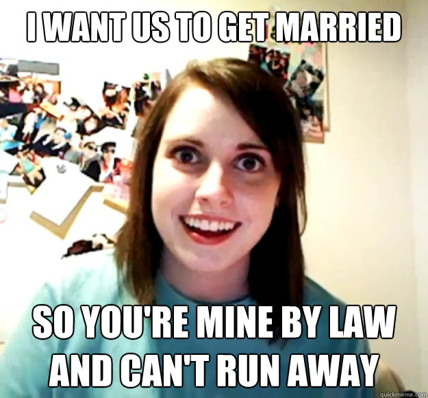 I WANT US TO GET MARRIED SO YOU'RE MINE BY LAW
and can't run away - I WANT US TO GET MARRIED SO YOU'RE MINE BY LAW
and can't run away  Overly Attached Girlfriend