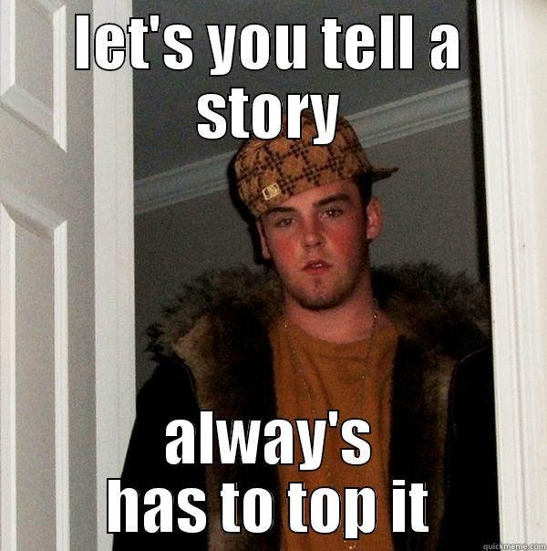 LET'S YOU TELL A STORY ALWAY'S HAS TO TOP IT Scumbag Steve