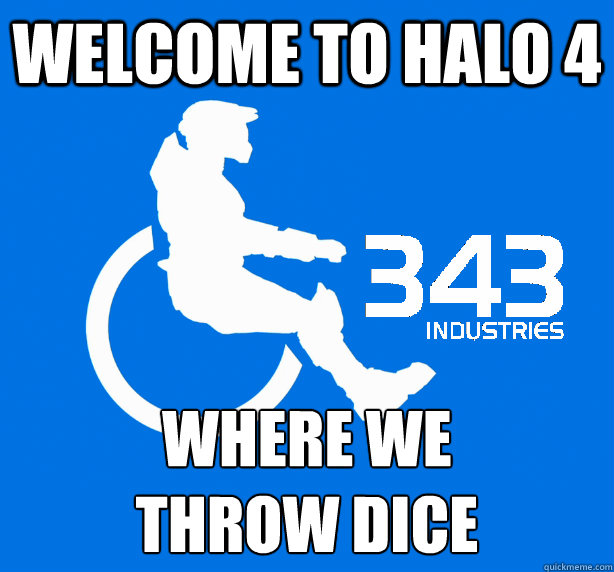 Welcome to Halo 4 where we
throw dice  343 Logic