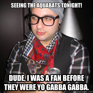 Seeing the Aquabats tonight!  Dude, I was a fan before they were yo gabba gabba.  Oblivious Hipster