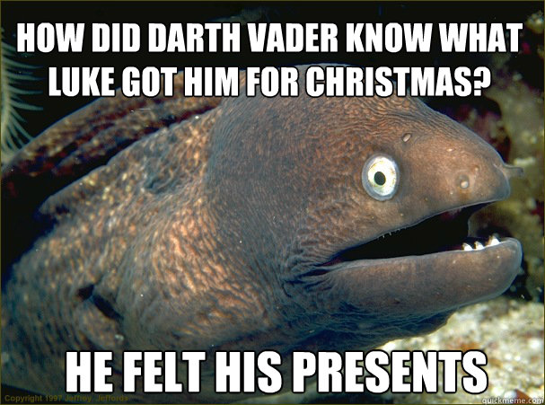 he felt his presents   How did Darth vader know what luke got him for christmas? - he felt his presents   How did Darth vader know what luke got him for christmas?  Bad Joke Eel