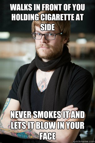 Walks in Front of you holding cigarette at side Never smokes it and lets it blow in your face  Hipster Barista