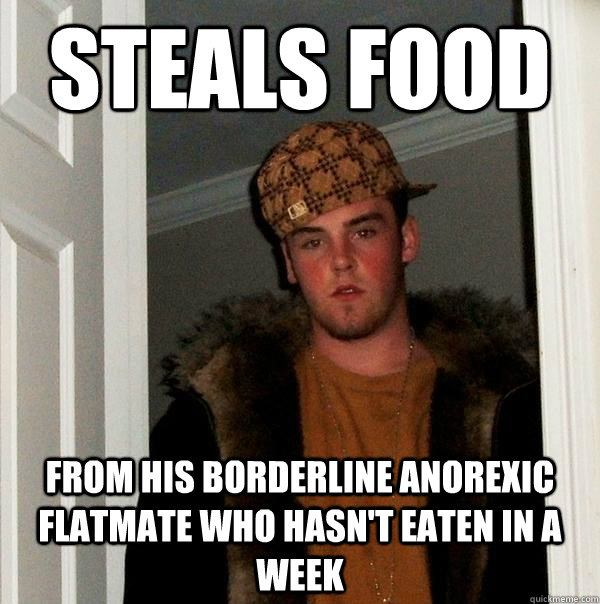 Steals food  From his borderline anorexic flatmate who hasn't eaten in a week - Steals food  From his borderline anorexic flatmate who hasn't eaten in a week  Scumbag Steve