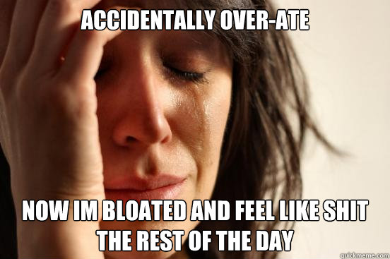 accidentally over-ate now im bloated and feel like shit the rest of the day  First World Problems