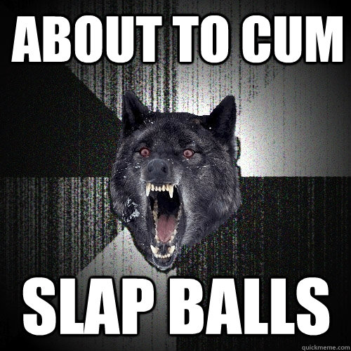 About to cum slap balls  Insanity Wolf