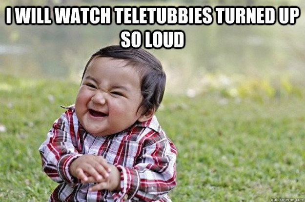 I will watch teletubbies turned up so loud   Evil Toddler