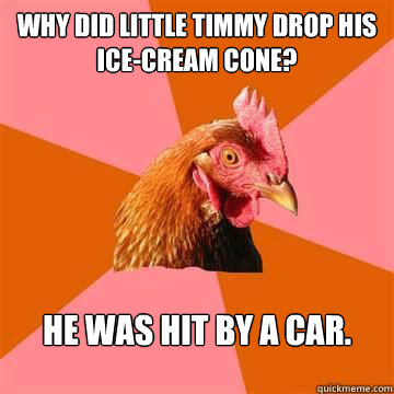 Why did little Timmy drop his ice-cream cone? He was hit by a car.  Anti-Joke Chicken