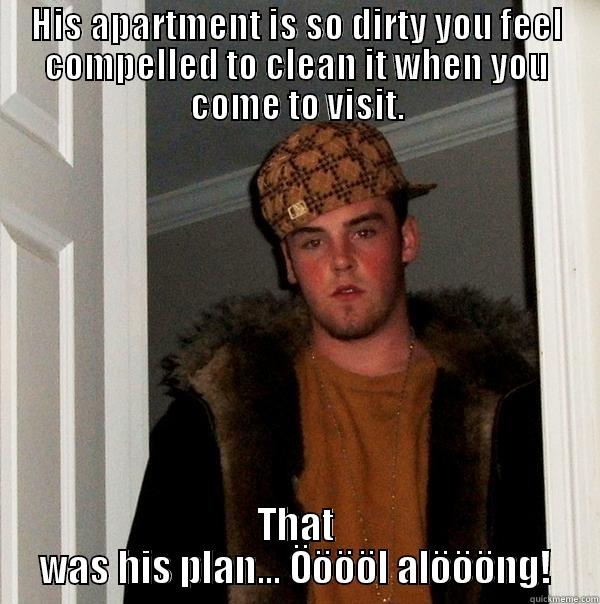 HIS APARTMENT IS SO DIRTY YOU FEEL COMPELLED TO CLEAN IT WHEN YOU COME TO VISIT. THAT WAS HIS PLAN... ÖÖÖÖL ALÖÖÖNG! Scumbag Steve