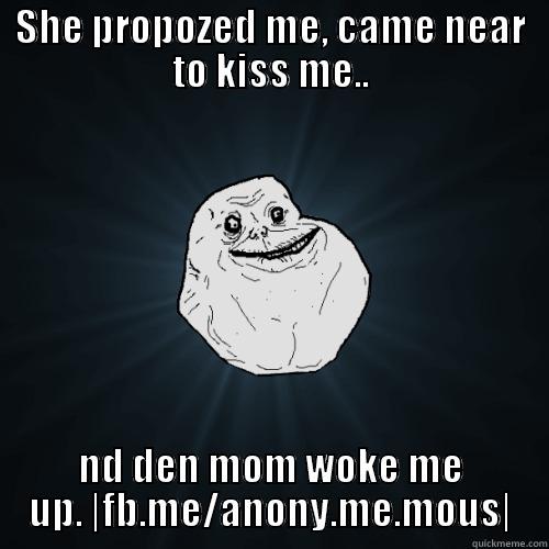 SHE PROPOZED ME, CAME NEAR TO KISS ME.. ND DEN MOM WOKE ME UP. |FB.ME/ANONY.ME.MOUS| Forever Alone